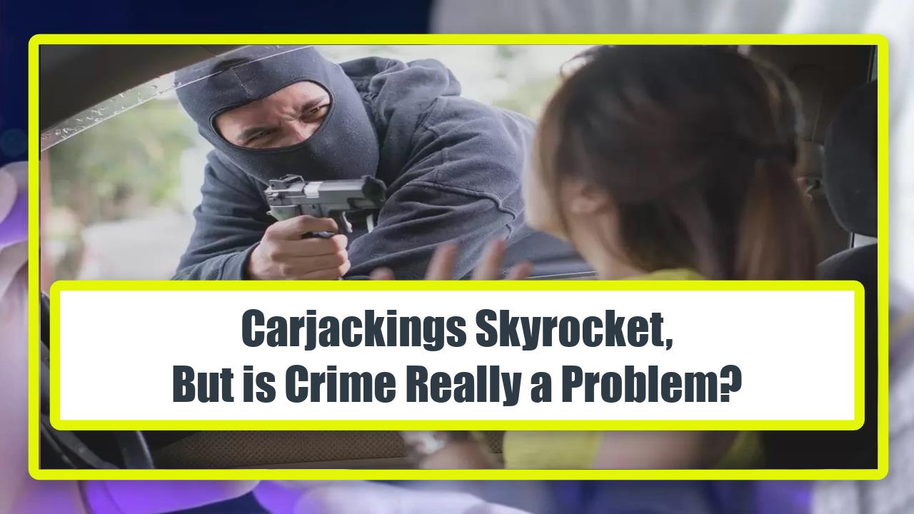 Carjackings Skyrocket, But is Crime Really a Problem?
