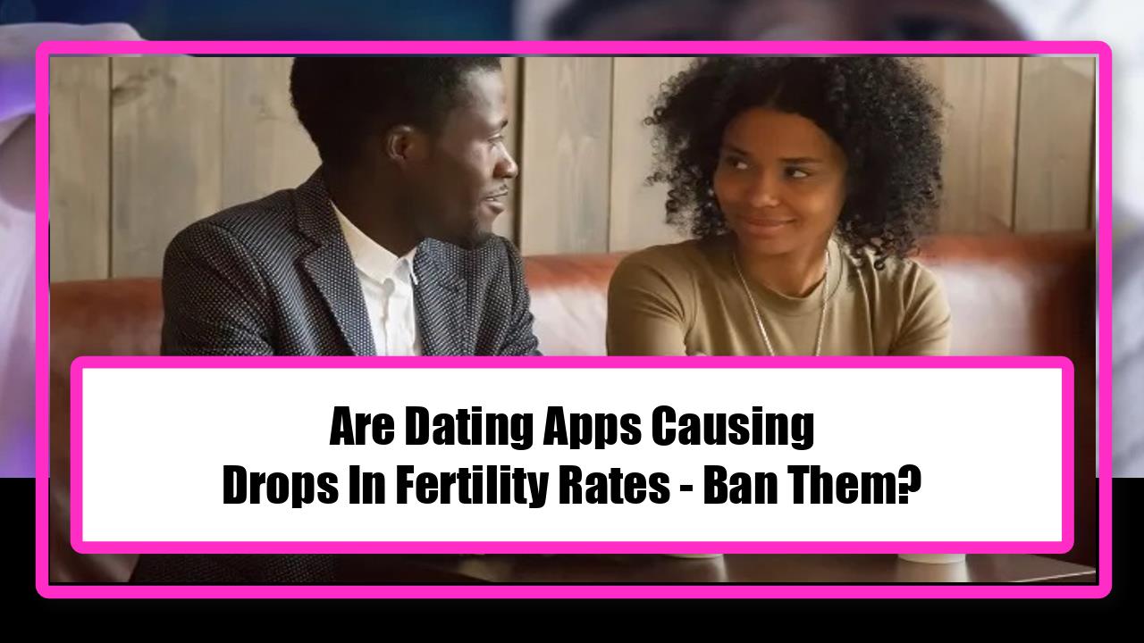 Are Dating Apps Causing Drops In Fertility Rates - Ban Them?