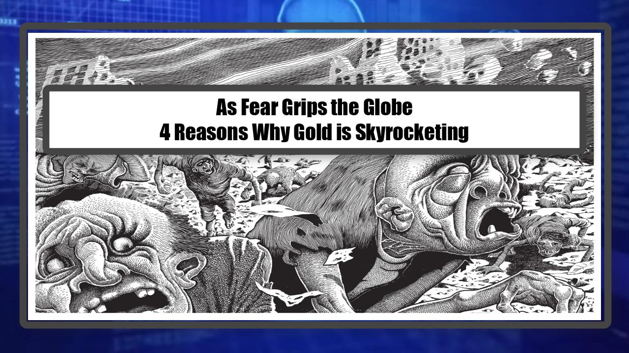 As Fear Grips the Globe - 4 Reasons Why Gold is Skyrocketing