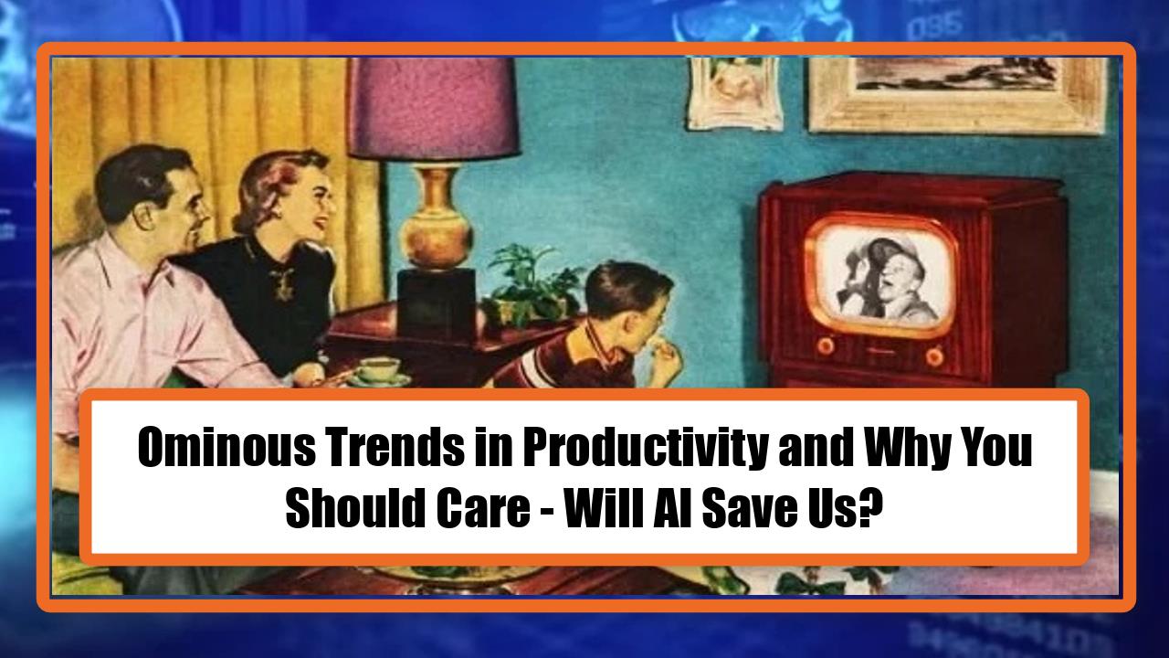 Ominous Trends in Productivity and Why You Should Care - Will AI Save Us?