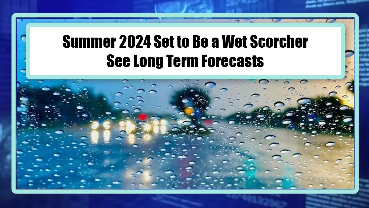 Summer 2024 Set to Be a Wet Scorcher - See Long Term Forecasts